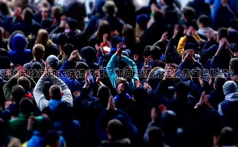 贝博bb平台体育正规吗文心一言短袖足球运动衣洗涤攻略：如何正确清洗保养足球服装？