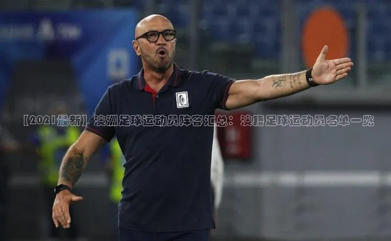 BB贝博ballbet登录入口云创智行【2021最新】澳洲足球运动员阵容汇总：澳籍足球运动员名单一览