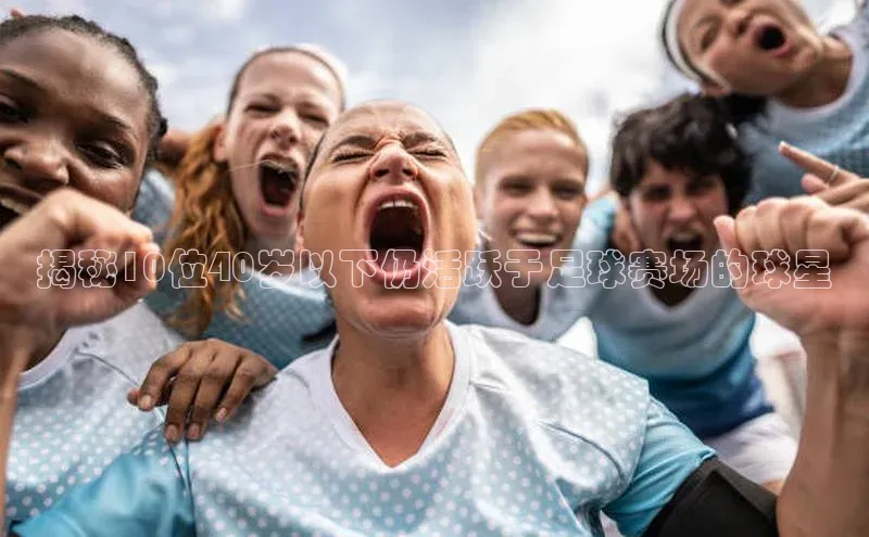 贝博 艾弗森轻美电器揭秘10位40岁以下仍活跃于足球赛场的球星