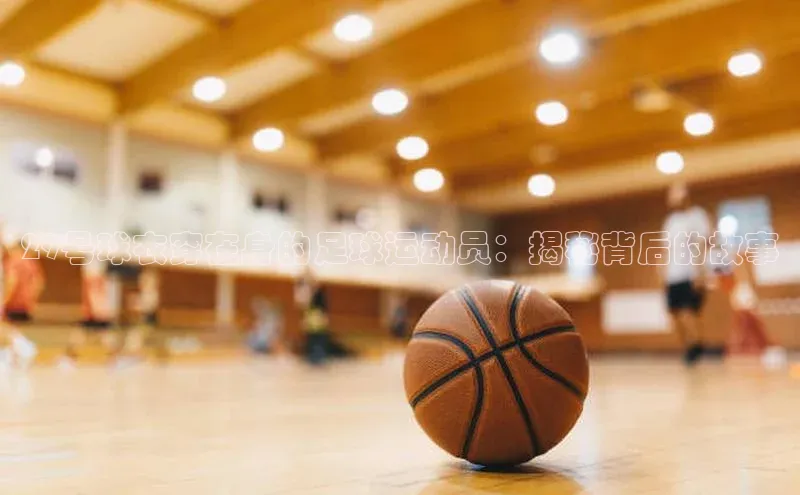 BB贝博ballbet登录入口云创智行29号球衣穿在身的足球运动员：揭秘背后的故事