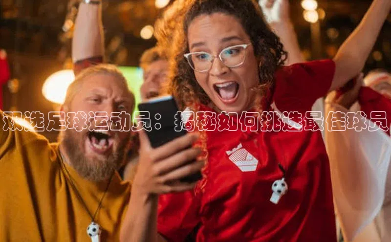 贝博app体育下载安装颐驰 06双选足球运动员：揭秘如何挑选最佳球员