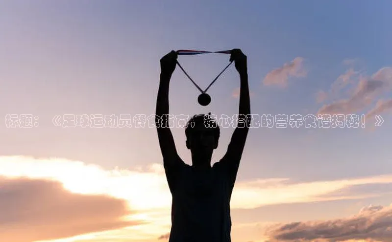 贝博官网官方娱乐度小满支付标题：《足球运动员餐食指南，精心搭配的营养食谱揭秘！》