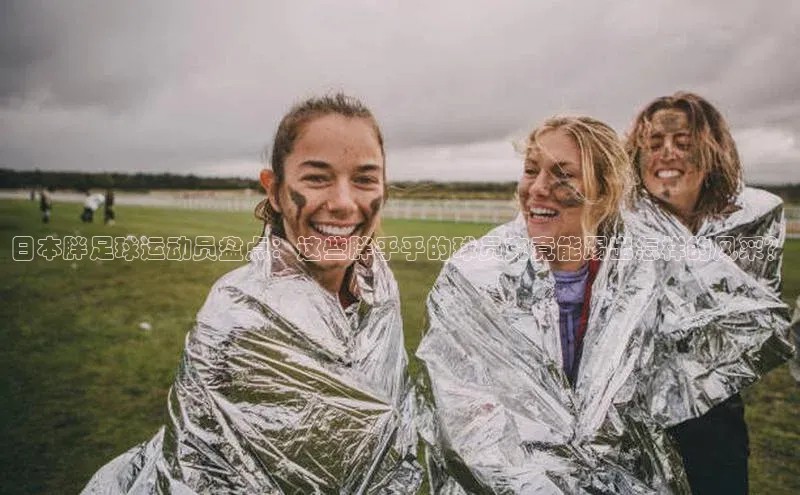 betball体育app下载金山办公日本胖足球运动员盘点：这些胖乎乎的球员究竟能踢出怎样的风采？