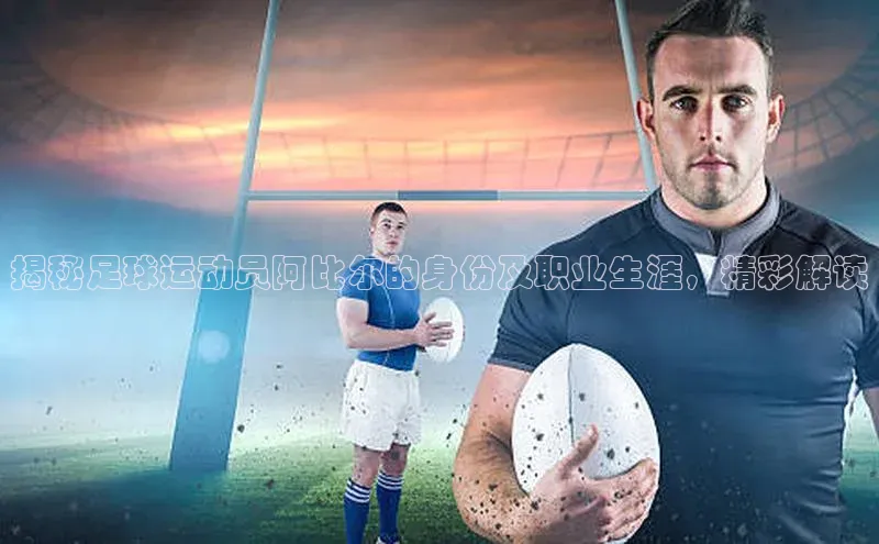betball体育app下载百度智能门户揭秘足球运动员阿比尔的身份及职业生涯，精彩解读
