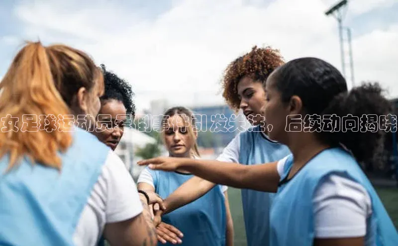 贝博betball官网登录百度社团赞助平台女足球运动员晕倒事件引发关注，后续动向揭晓