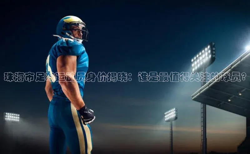 贝博bb平台体育正规吗宣亚国际珠海市足球运动员身价揭晓：谁是最值得关注的球员?