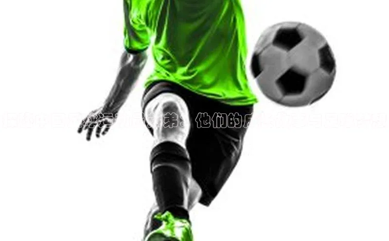 BB贝博ballbet登录入口彩讯股份探秘中国足球运动员弟弟：他们的成长故事与足球梦想