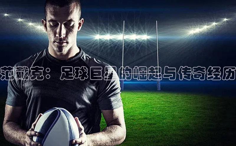 betball体育app下载百度智能门户范戴克：足球巨星的崛起与传奇经历