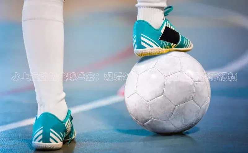 贝博APP体育网页华扬联众水上运动的全球盛宴：观看2023水上运动国际赛事视频