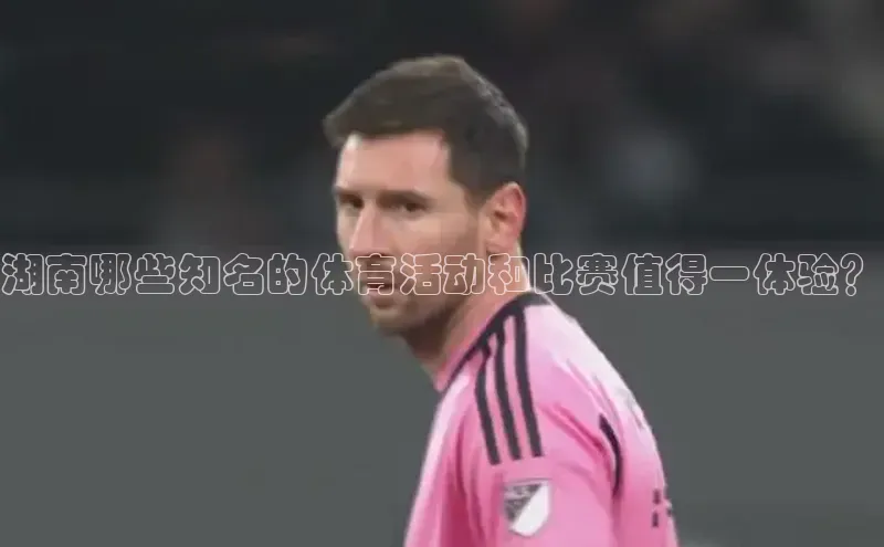 贝博bb平台体育网页版慧博云通湖南哪些知名的体育活动和比赛值得一体验？