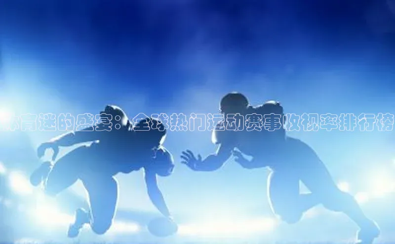 BB贝博ballbet登录入口百度翻译App体育迷的盛宴：全球热门运动赛事收视率排行榜