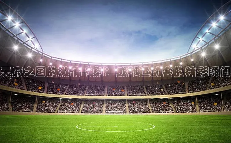 艾弗森代言贝博平台游戏合法吗元隆雅图天府之国的激情时刻：成都运动会的精彩瞬间