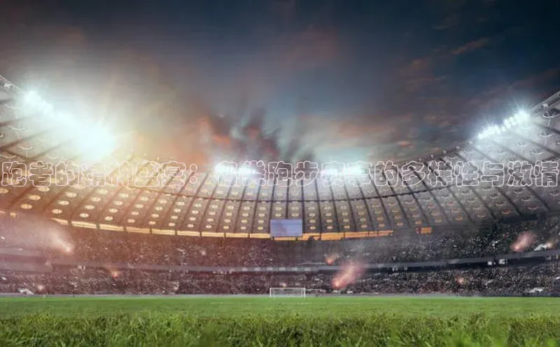 跑者的精神盛宴：各类跑步赛事的多样性与激情