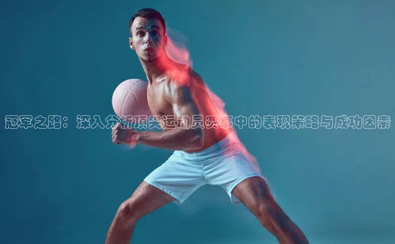 冠军之路：深入分析顶尖运动员赛事中的表现策略与成功因素