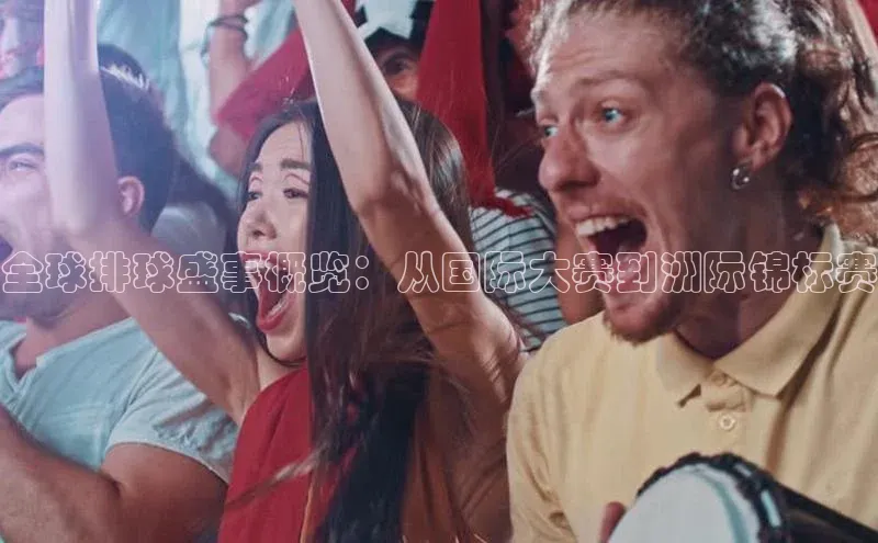 全球排球盛事概览：从国际大赛到洲际锦标赛