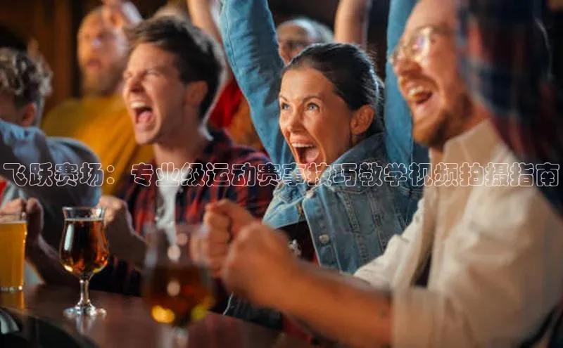 飞跃赛场：专业级运动赛事技巧教学视频拍摄指南