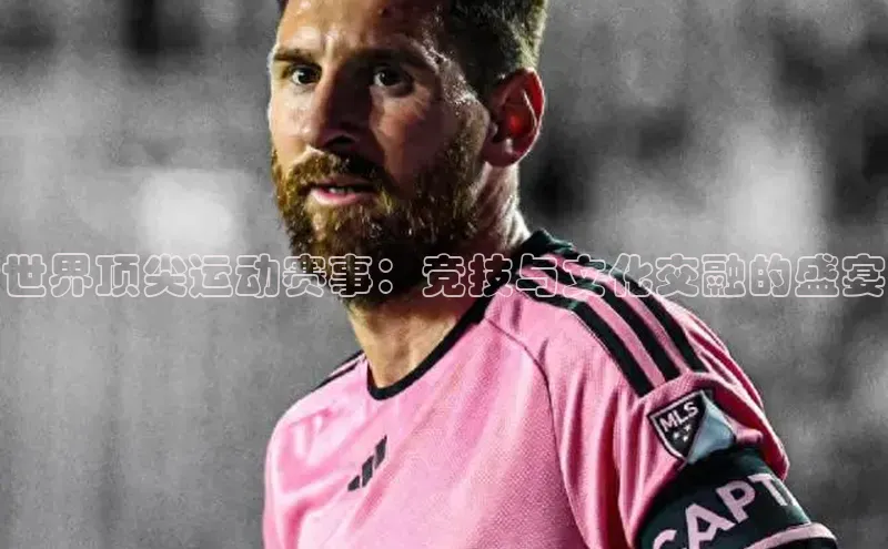 世界顶尖运动赛事：竞技与文化交融的盛宴