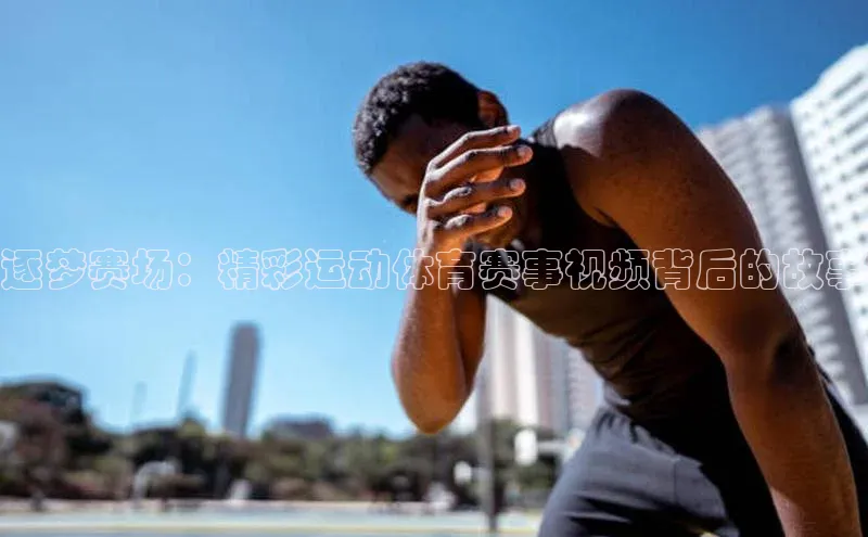 逐梦赛场：精彩运动体育赛事视频背后的故事