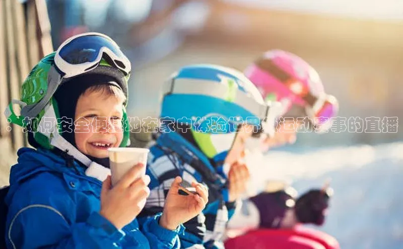 ：如何安全便捷地在家中体验世界级运动赛事的直播