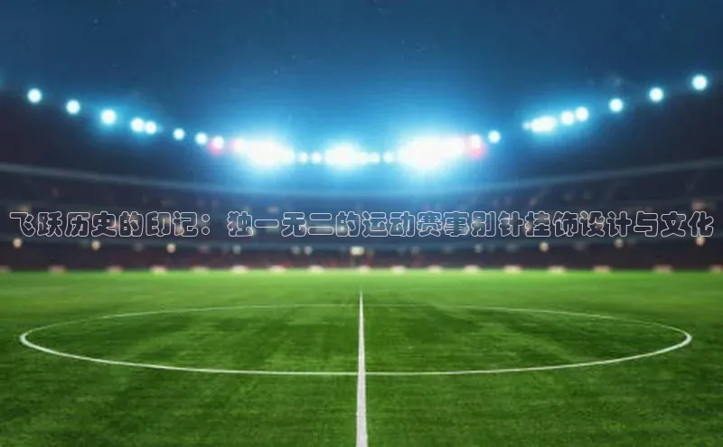 飞跃历史的印记：独一无二的运动赛事别针挂饰设计与文化