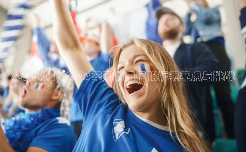 突破界限：2023年国际田径锦标赛亮点与挑战