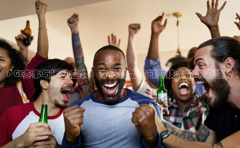 PGI赛事与运动套装：专业装备与创新技术的未来趋势