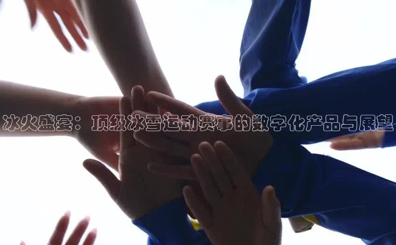 冰火盛宴：顶级冰雪运动赛事的数字化产品与展望