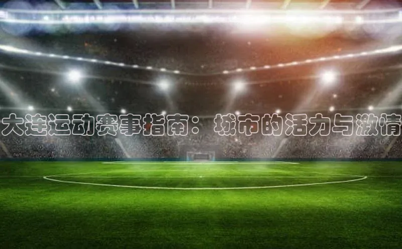 大连运动赛事指南：城市的活力与激情