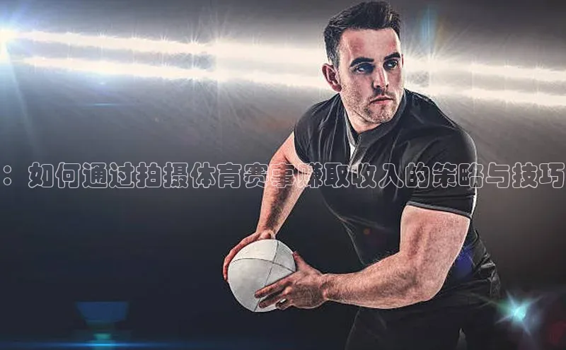 ：如何通过拍摄体育赛事赚取收入的策略与技巧