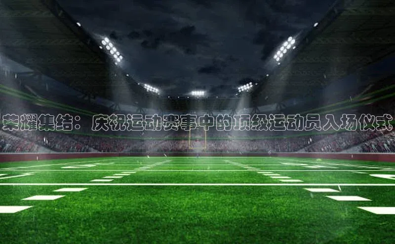 荣耀集结：庆祝运动赛事中的顶级运动员入场仪式