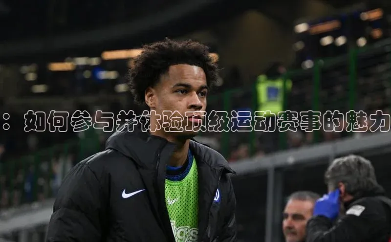 ：如何参与并体验顶级运动赛事的魅力