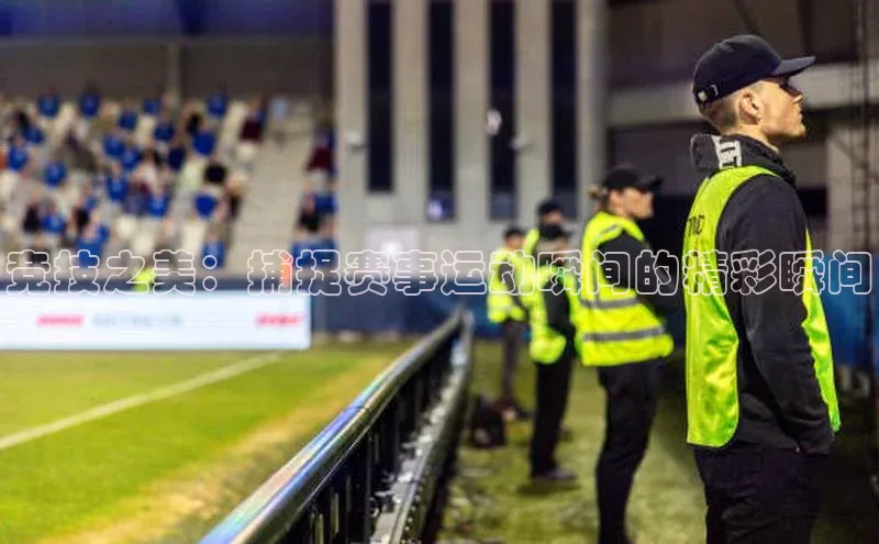 竞技之美：捕捉赛事运动瞬间的精彩瞬间