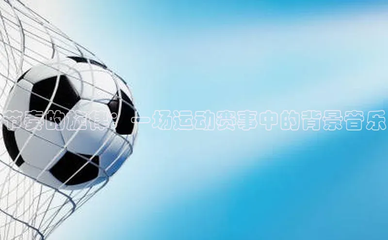 节奏的旋律：一场运动赛事中的背景音乐