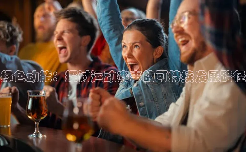绿色动能：探讨运动赛事的可持续发展路径