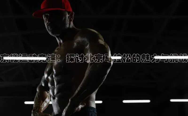 京畿运动竞速：探讨北京马拉松的魅力与挑战