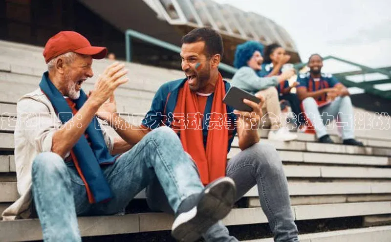 超越国界：国际三大运动赛事的全球魅力与挑战