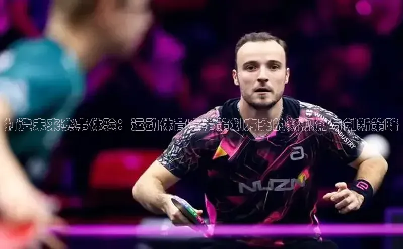 打造未来赛事体验：运动体育赛事策划方案的新视角与创新策略